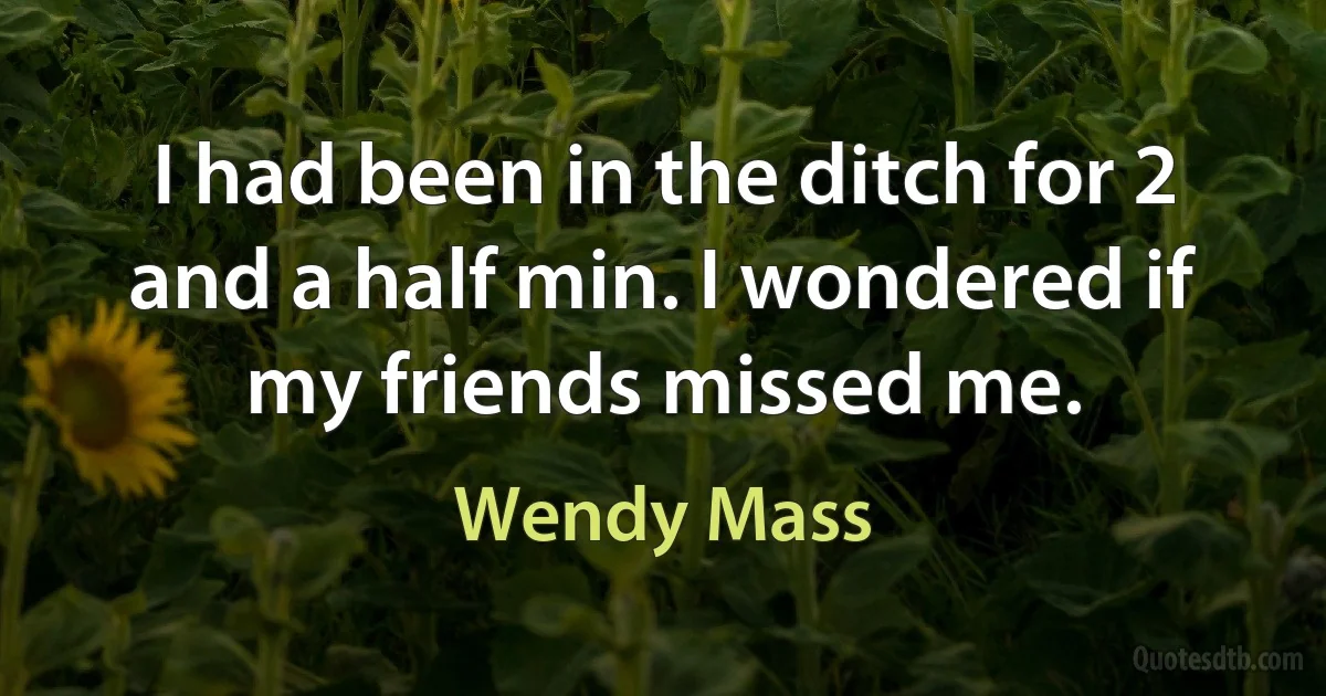 I had been in the ditch for 2 and a half min. I wondered if my friends missed me. (Wendy Mass)