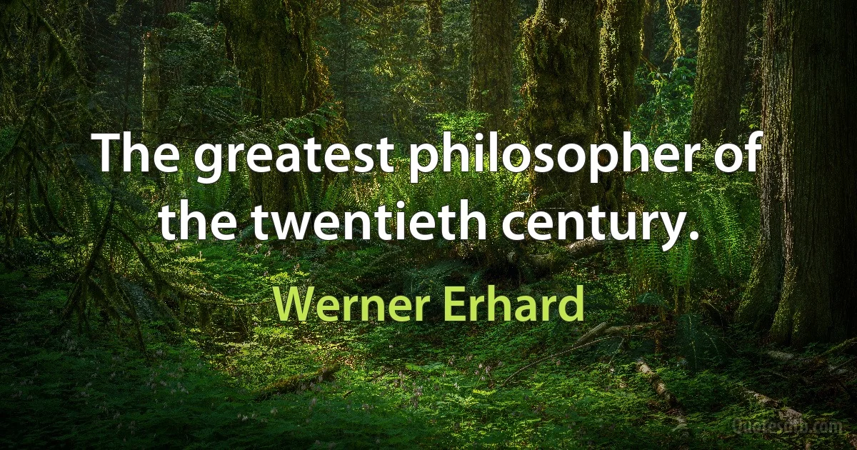 The greatest philosopher of the twentieth century. (Werner Erhard)