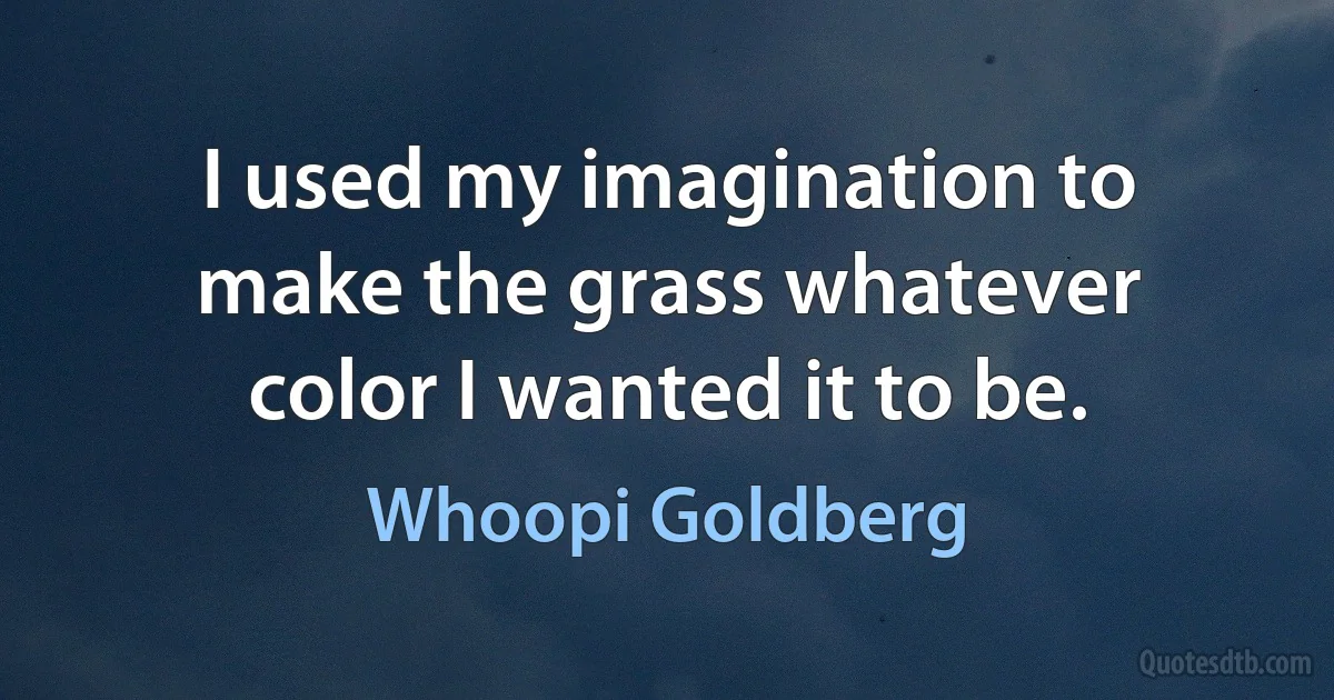 I used my imagination to make the grass whatever color I wanted it to be. (Whoopi Goldberg)