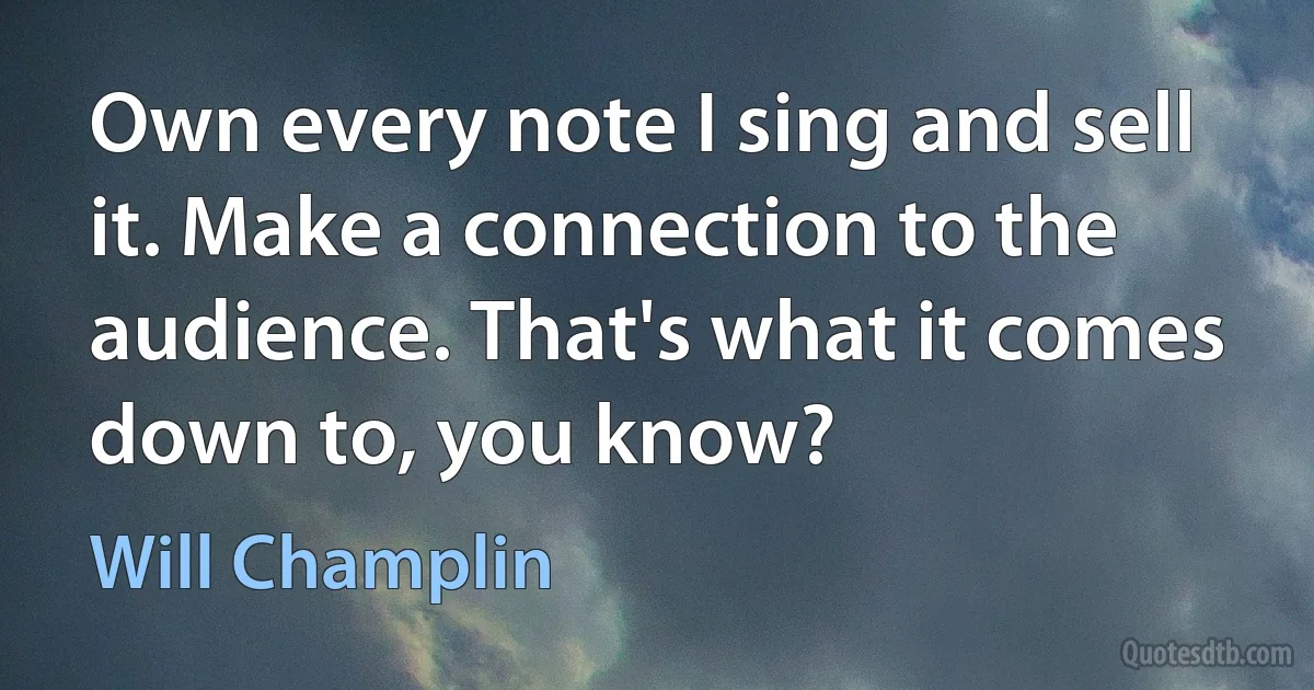 Own every note I sing and sell it. Make a connection to the audience. That's what it comes down to, you know? (Will Champlin)