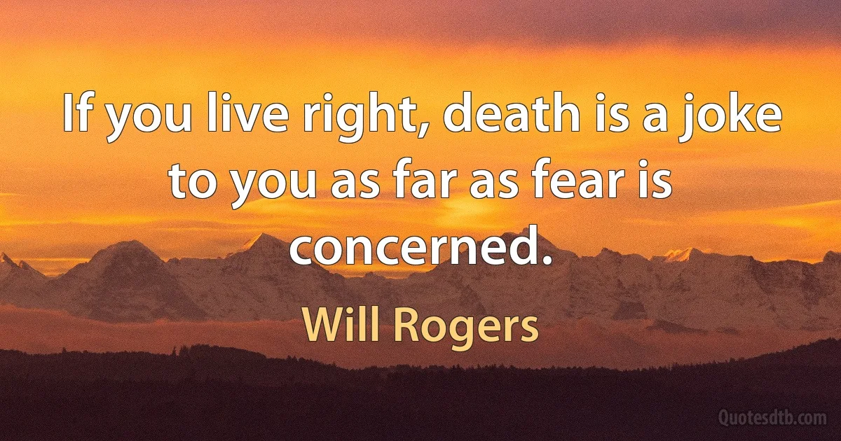 If you live right, death is a joke to you as far as fear is concerned. (Will Rogers)