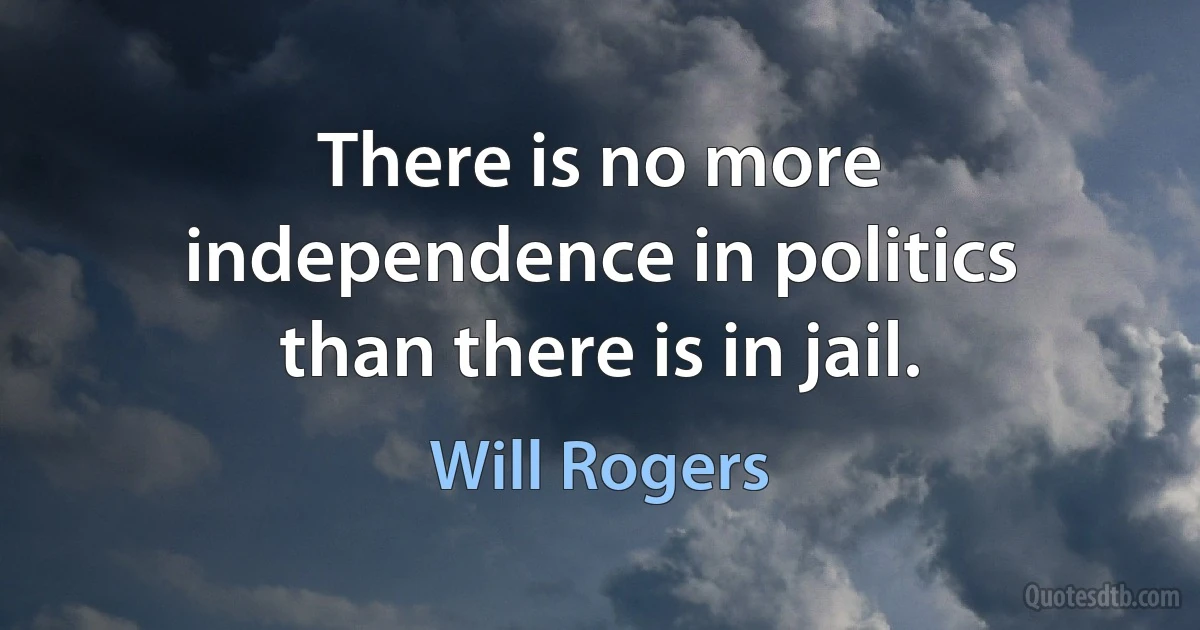 There is no more independence in politics than there is in jail. (Will Rogers)