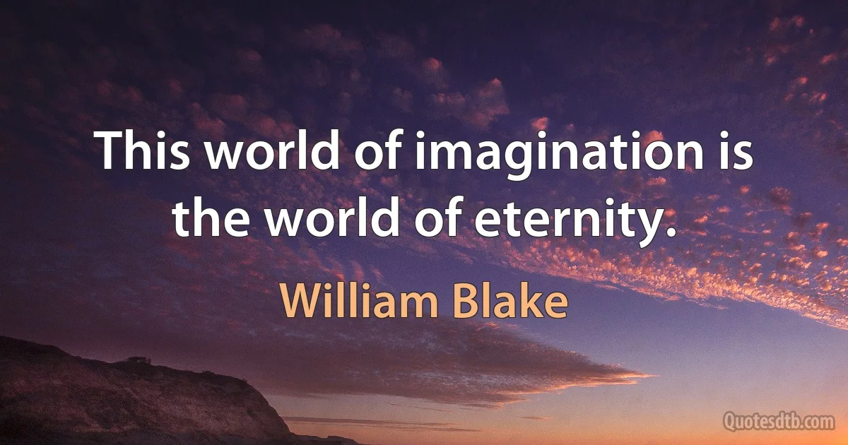 This world of imagination is the world of eternity. (William Blake)