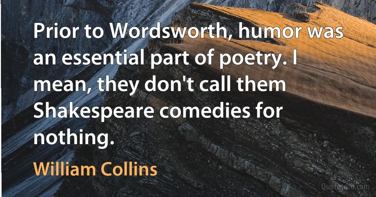 Prior to Wordsworth, humor was an essential part of poetry. I mean, they don't call them Shakespeare comedies for nothing. (William Collins)