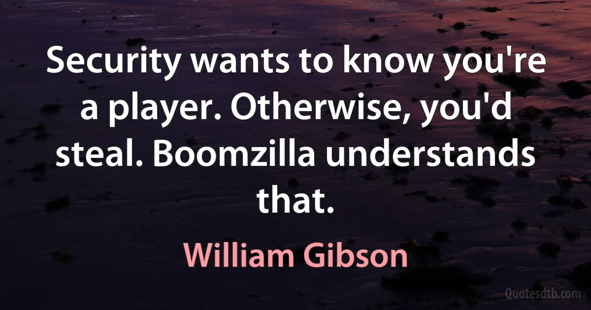 Security wants to know you're a player. Otherwise, you'd steal. Boomzilla understands that. (William Gibson)