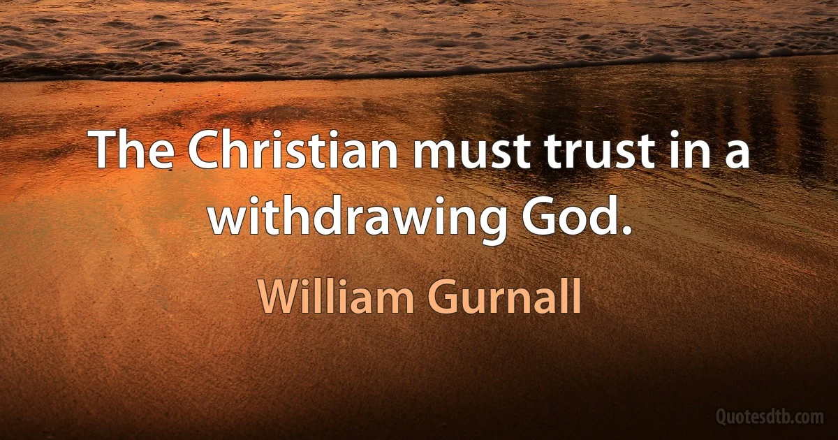 The Christian must trust in a withdrawing God. (William Gurnall)