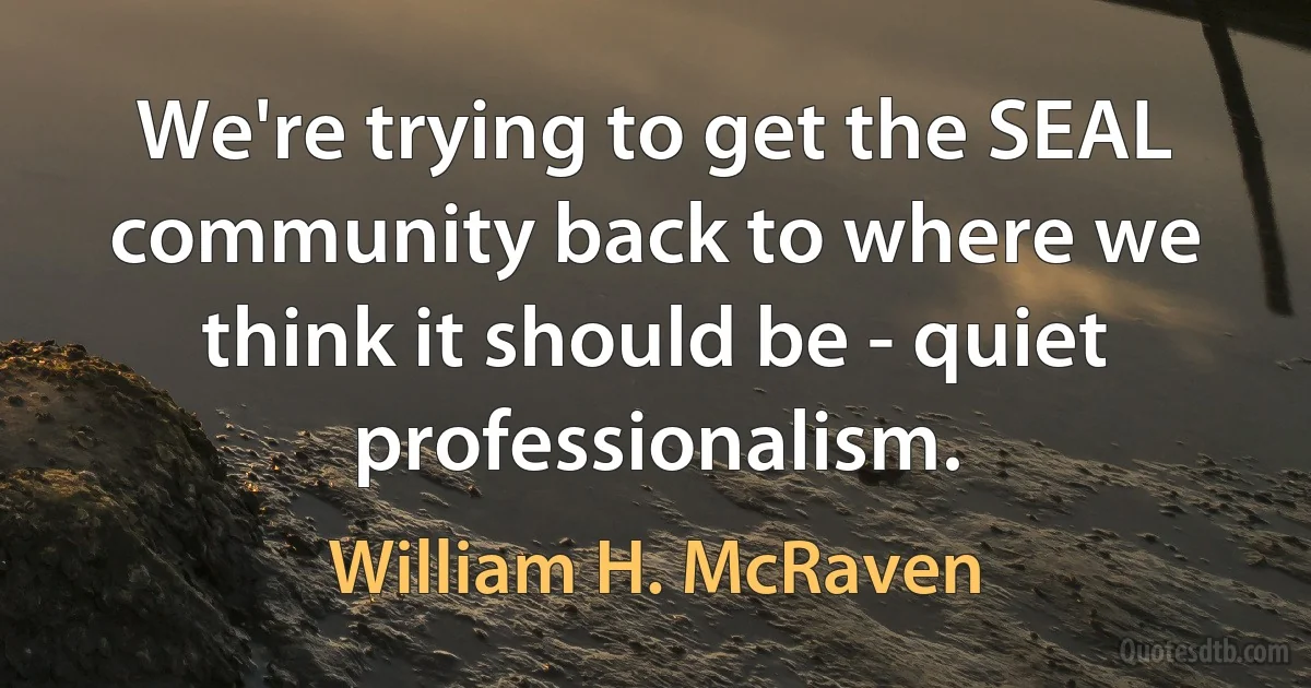 We're trying to get the SEAL community back to where we think it should be - quiet professionalism. (William H. McRaven)