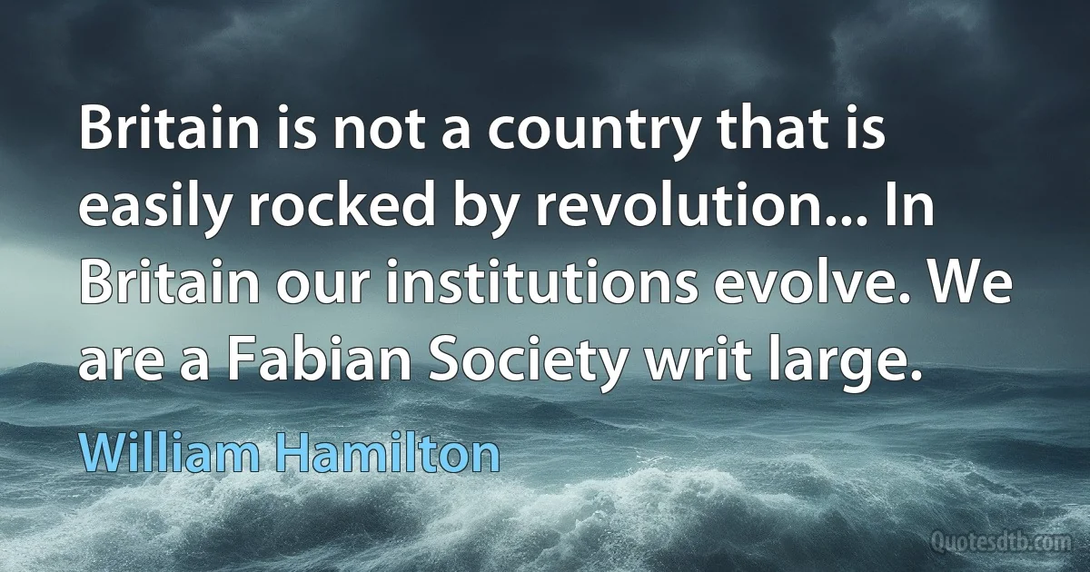 Britain is not a country that is easily rocked by revolution... In Britain our institutions evolve. We are a Fabian Society writ large. (William Hamilton)