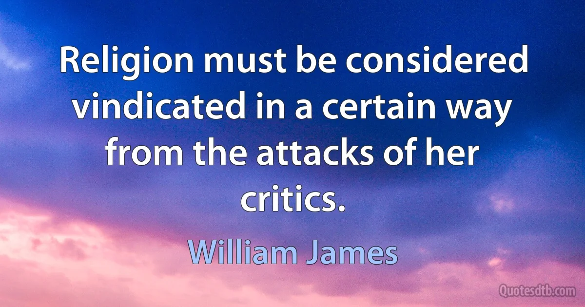 Religion must be considered vindicated in a certain way from the attacks of her critics. (William James)