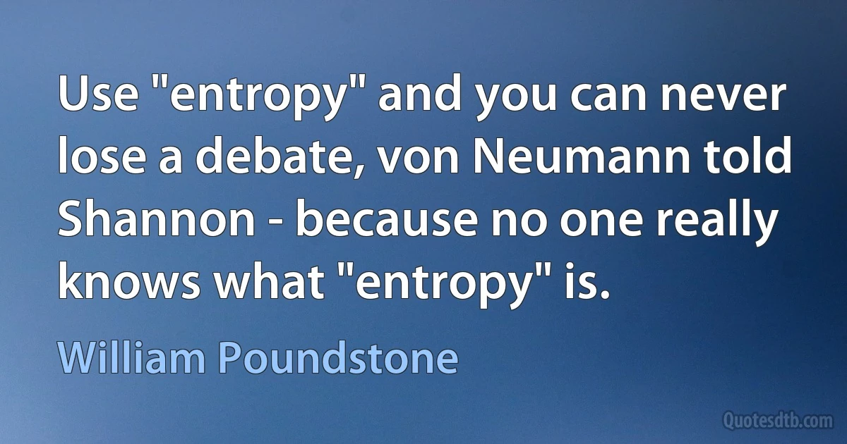 Use "entropy" and you can never lose a debate, von Neumann told Shannon - because no one really knows what "entropy" is. (William Poundstone)