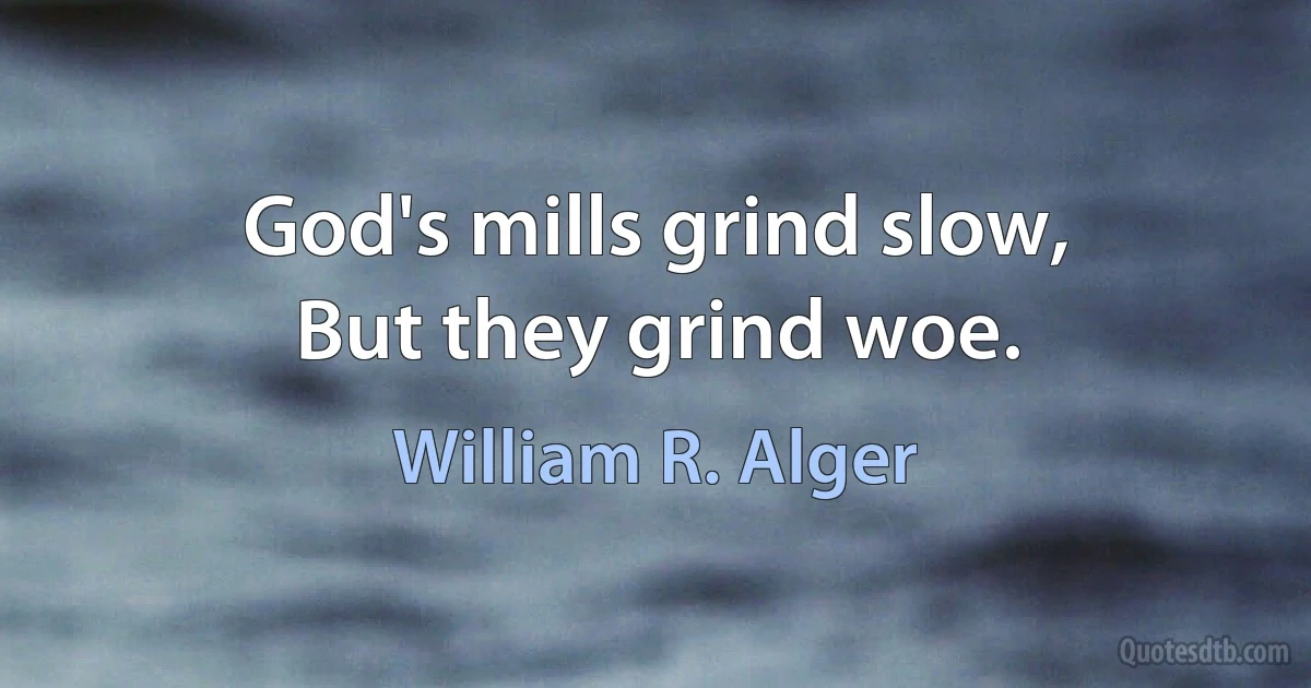 God's mills grind slow,
But they grind woe. (William R. Alger)