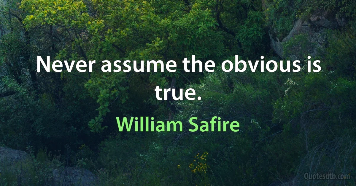 Never assume the obvious is true. (William Safire)