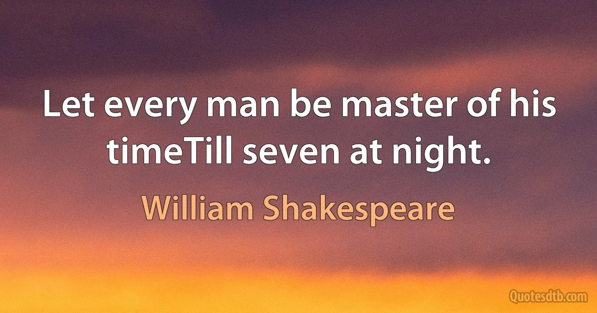 Let every man be master of his timeTill seven at night. (William Shakespeare)