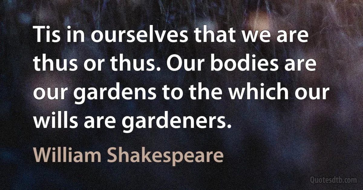 Tis in ourselves that we are thus or thus. Our bodies are our gardens to the which our wills are gardeners. (William Shakespeare)