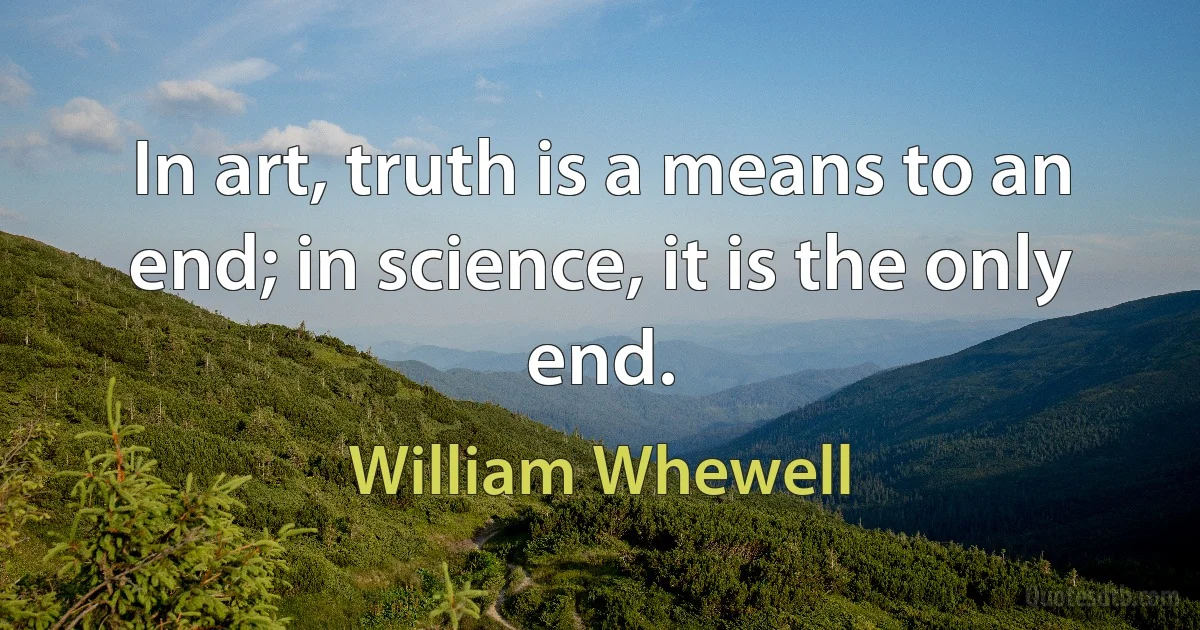 In art, truth is a means to an end; in science, it is the only end. (William Whewell)