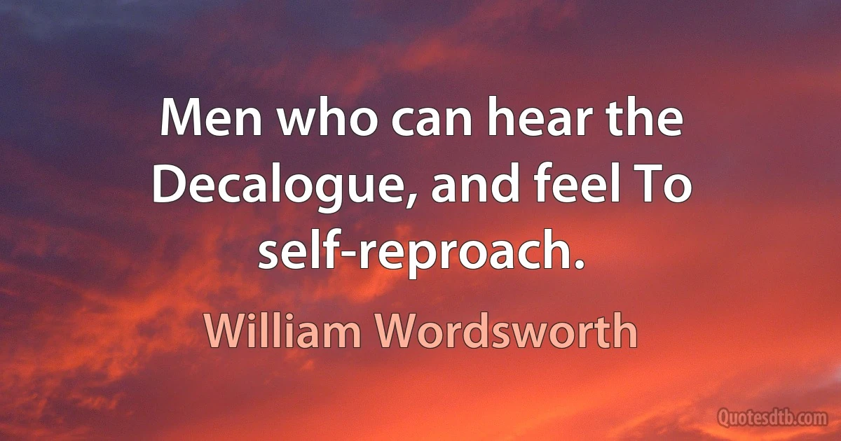 Men who can hear the Decalogue, and feel To self-reproach. (William Wordsworth)