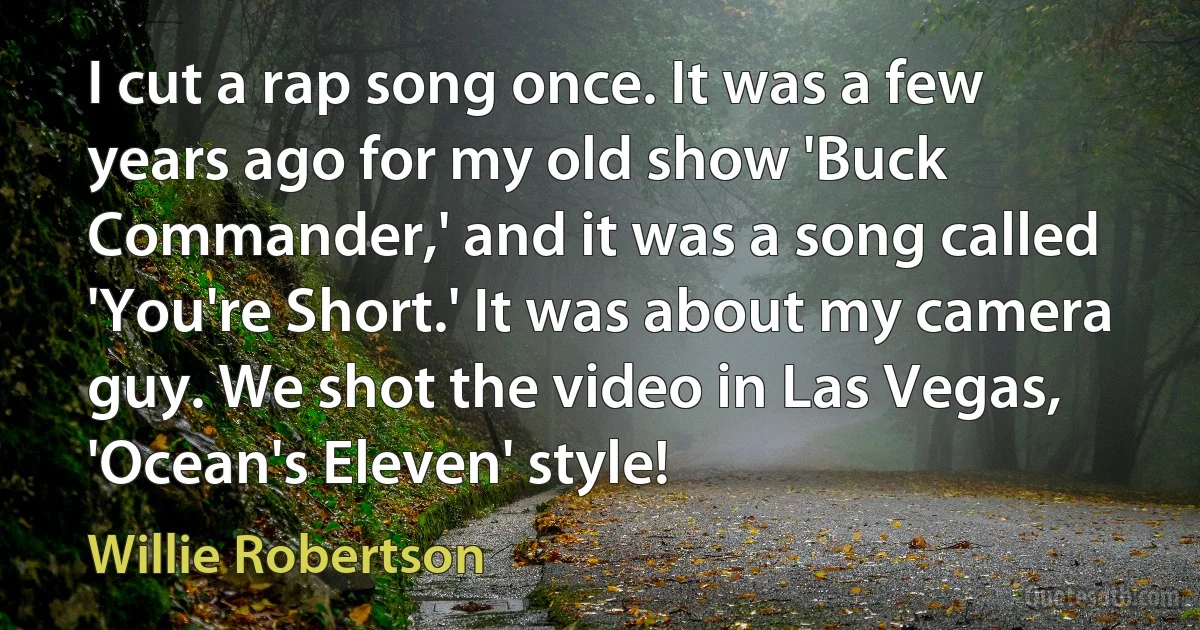 I cut a rap song once. It was a few years ago for my old show 'Buck Commander,' and it was a song called 'You're Short.' It was about my camera guy. We shot the video in Las Vegas, 'Ocean's Eleven' style! (Willie Robertson)