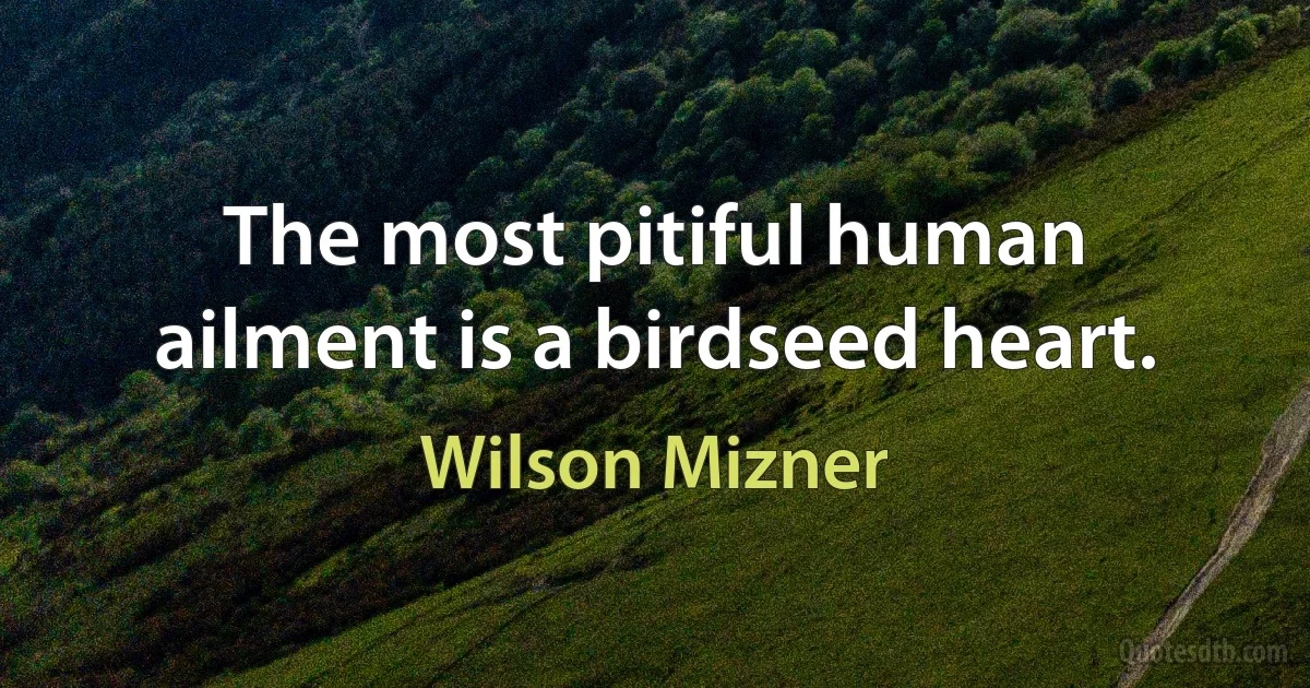 The most pitiful human ailment is a birdseed heart. (Wilson Mizner)