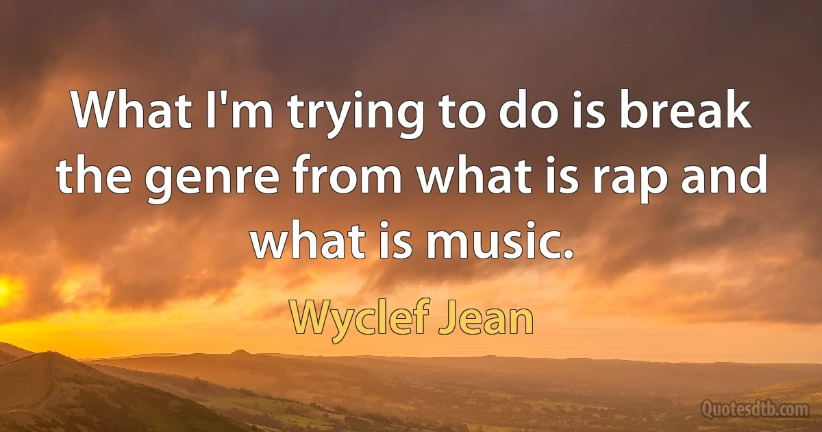 What I'm trying to do is break the genre from what is rap and what is music. (Wyclef Jean)