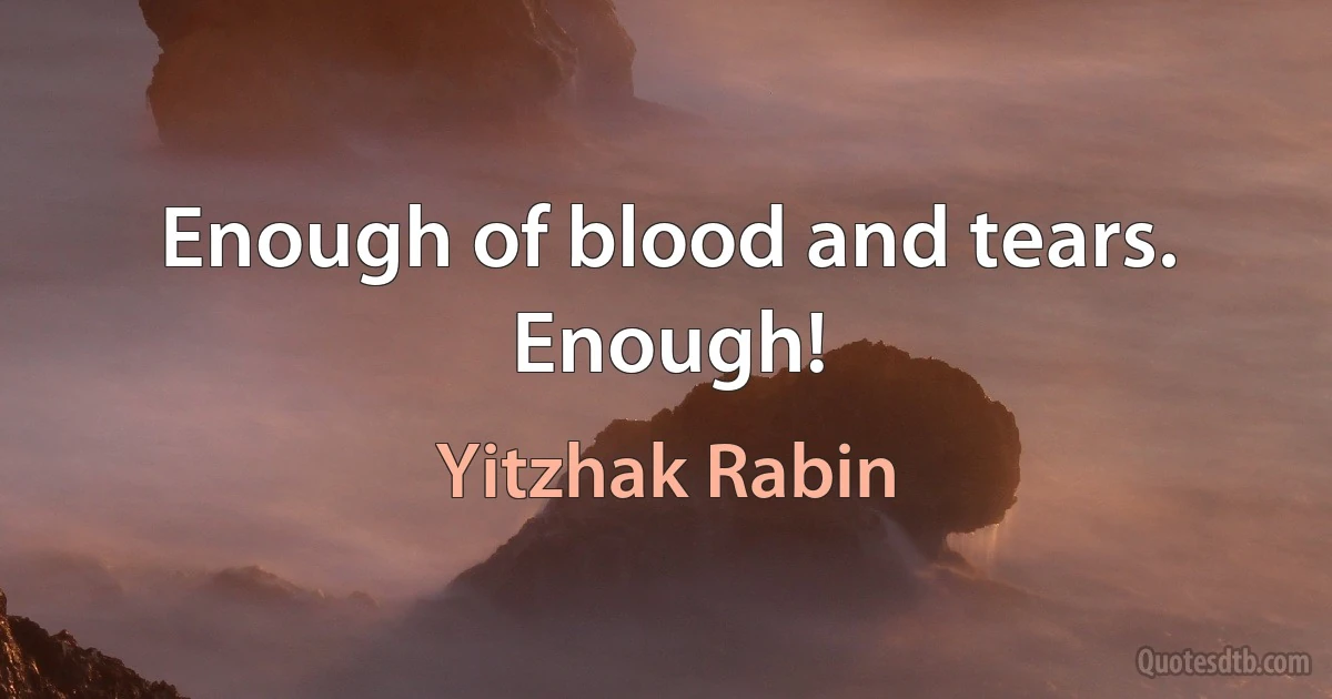 Enough of blood and tears. Enough! (Yitzhak Rabin)