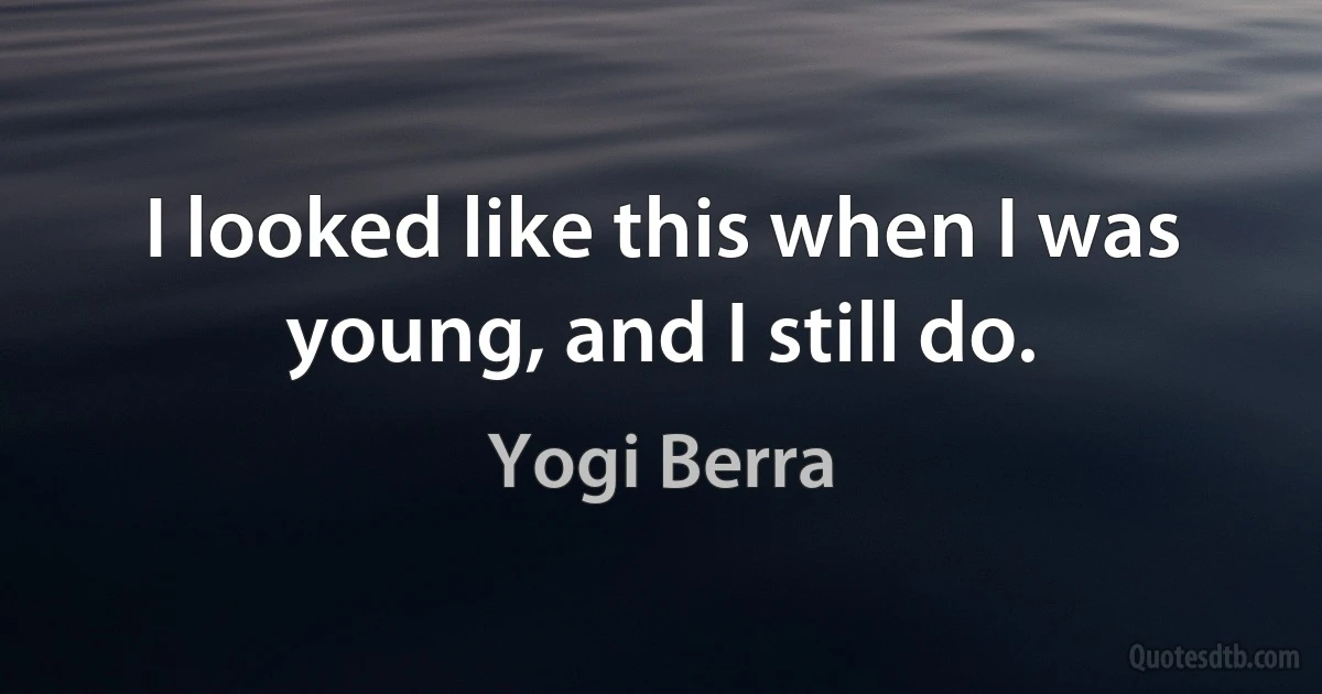 I looked like this when I was young, and I still do. (Yogi Berra)