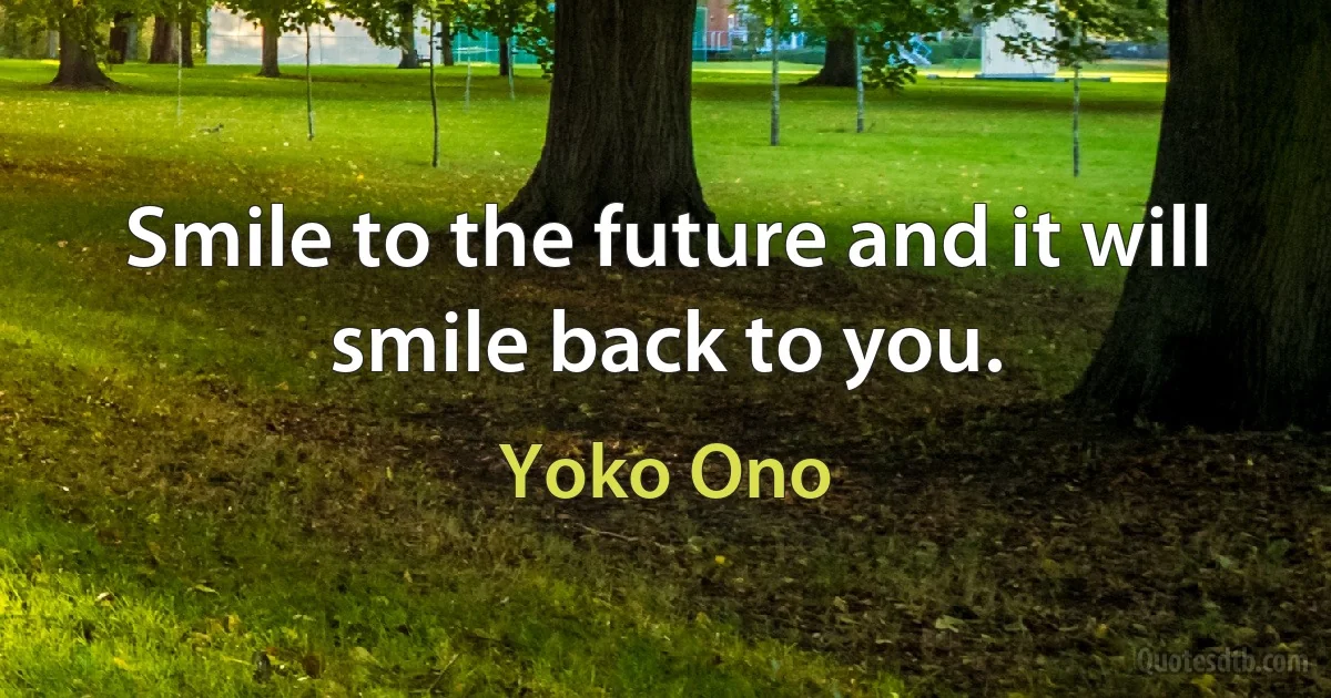 Smile to the future and it will smile back to you. (Yoko Ono)