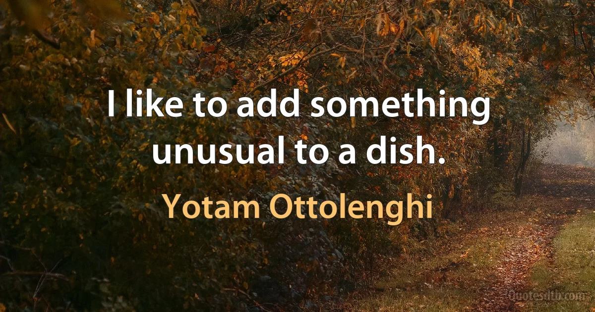 I like to add something unusual to a dish. (Yotam Ottolenghi)