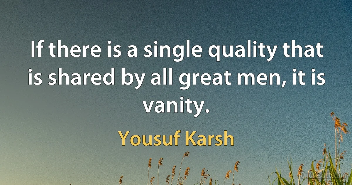 If there is a single quality that is shared by all great men, it is vanity. (Yousuf Karsh)