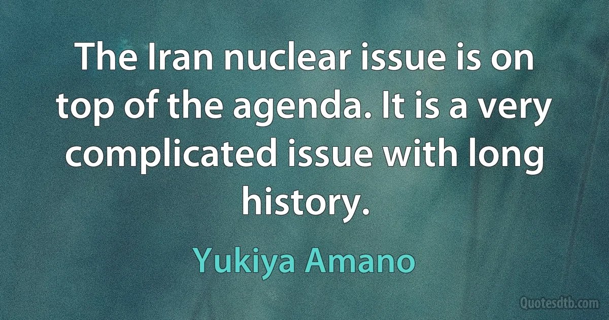 The Iran nuclear issue is on top of the agenda. It is a very complicated issue with long history. (Yukiya Amano)