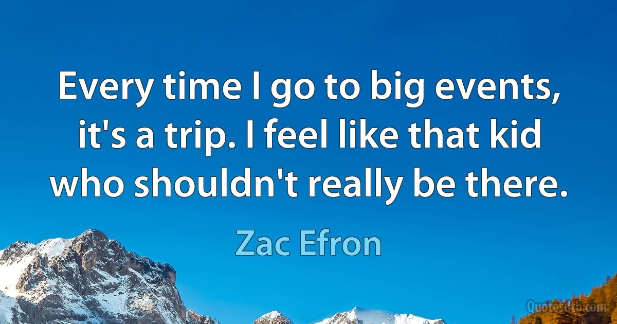 Every time I go to big events, it's a trip. I feel like that kid who shouldn't really be there. (Zac Efron)