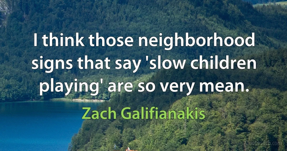 I think those neighborhood signs that say 'slow children playing' are so very mean. (Zach Galifianakis)