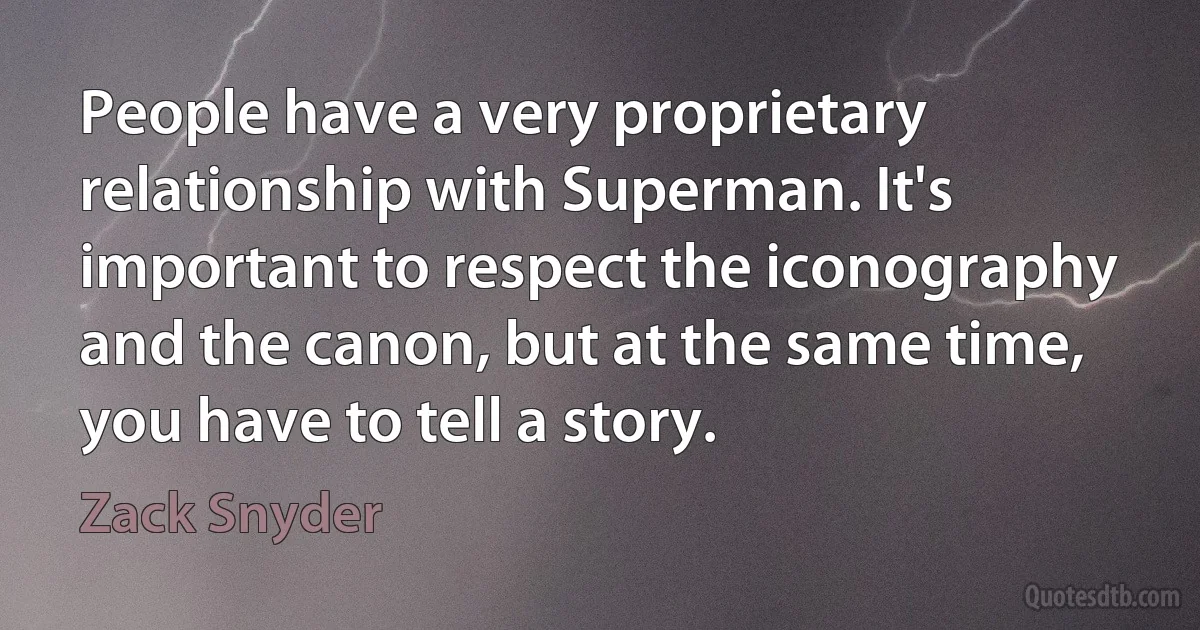 People have a very proprietary relationship with Superman. It's important to respect the iconography and the canon, but at the same time, you have to tell a story. (Zack Snyder)