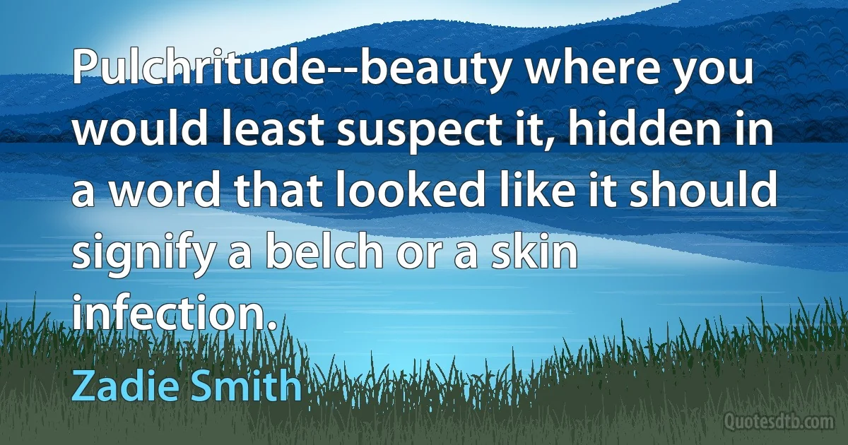 Pulchritude--beauty where you would least suspect it, hidden in a word that looked like it should signify a belch or a skin infection. (Zadie Smith)