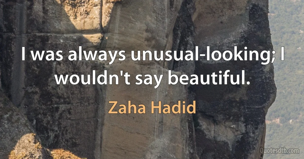 I was always unusual-looking; I wouldn't say beautiful. (Zaha Hadid)