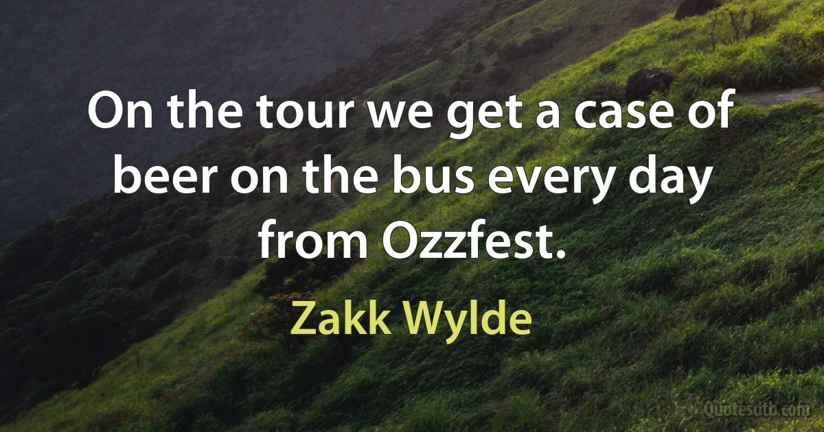 On the tour we get a case of beer on the bus every day from Ozzfest. (Zakk Wylde)