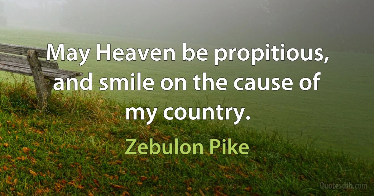 May Heaven be propitious, and smile on the cause of my country. (Zebulon Pike)