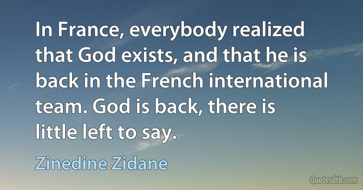 In France, everybody realized that God exists, and that he is back in the French international team. God is back, there is little left to say. (Zinedine Zidane)