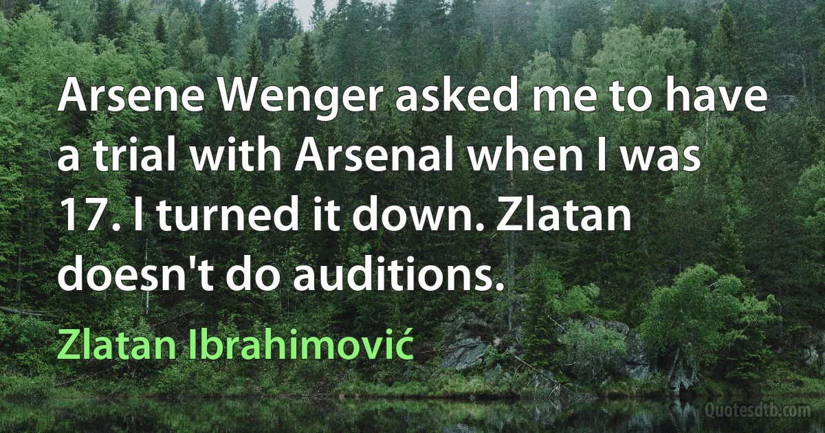 Arsene Wenger asked me to have a trial with Arsenal when I was 17. I turned it down. Zlatan doesn't do auditions. (Zlatan Ibrahimović)