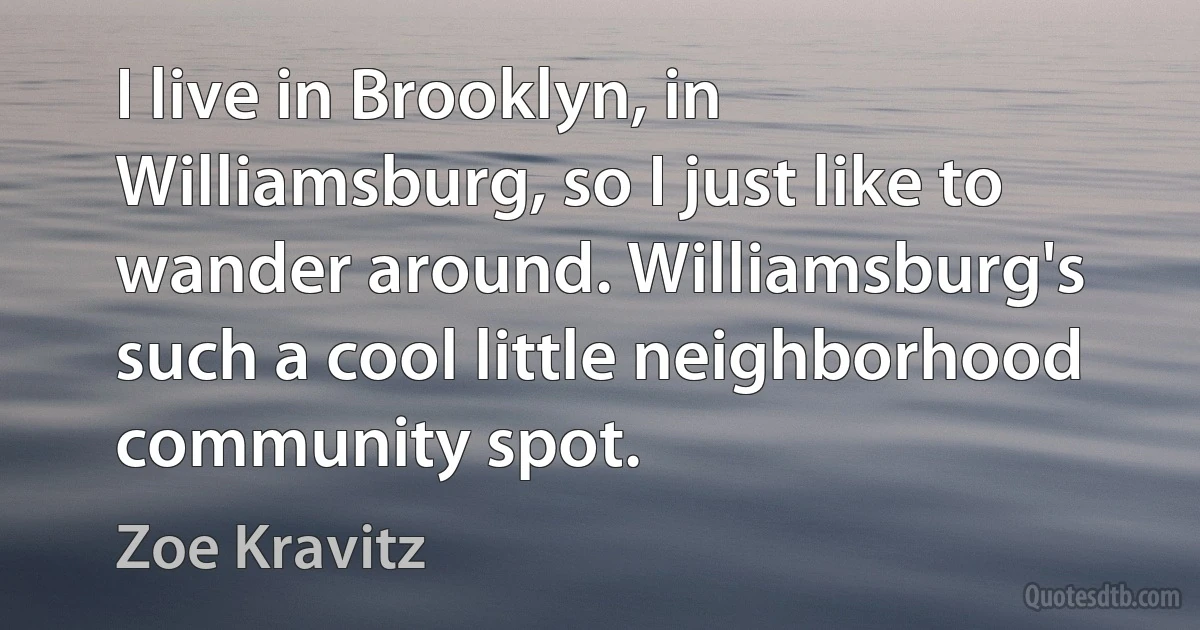 I live in Brooklyn, in Williamsburg, so I just like to wander around. Williamsburg's such a cool little neighborhood community spot. (Zoe Kravitz)