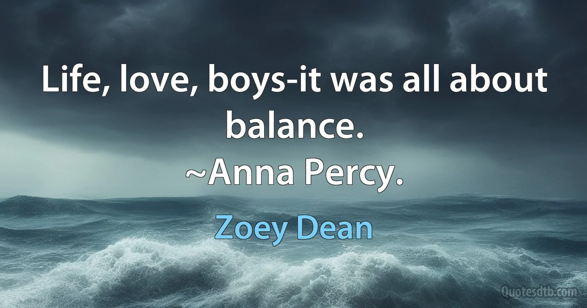 Life, love, boys-it was all about balance.
~Anna Percy. (Zoey Dean)