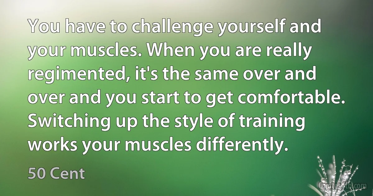 You have to challenge yourself and your muscles. When you are really regimented, it's the same over and over and you start to get comfortable. Switching up the style of training works your muscles differently. (50 Cent)