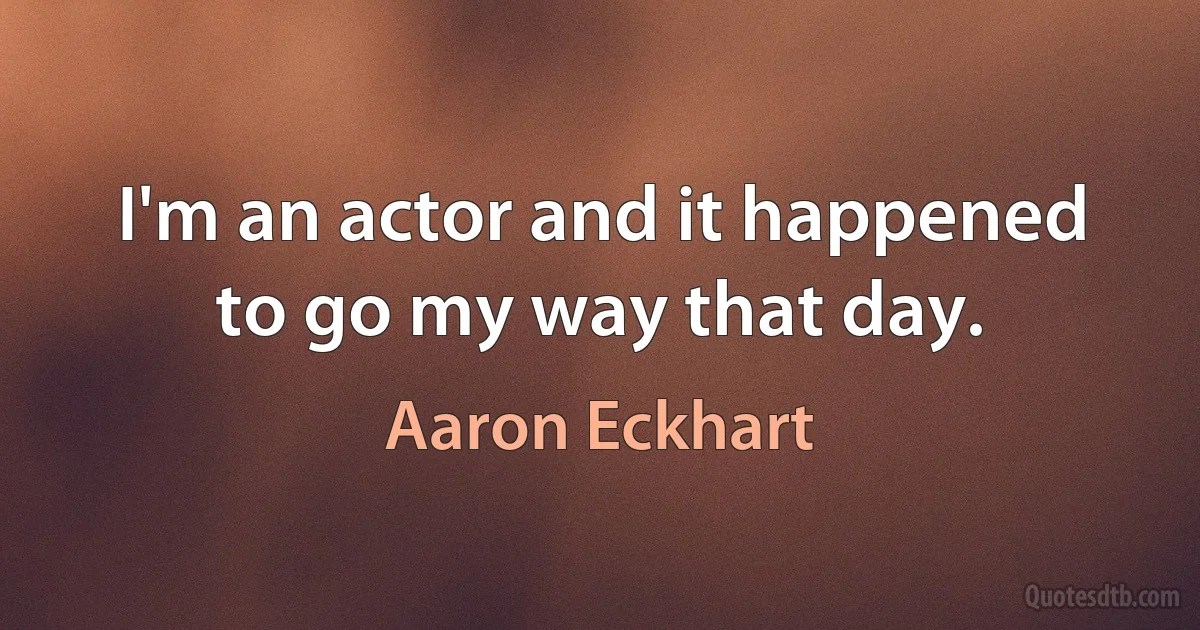 I'm an actor and it happened to go my way that day. (Aaron Eckhart)