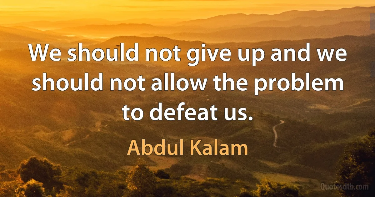 We should not give up and we should not allow the problem to defeat us. (Abdul Kalam)