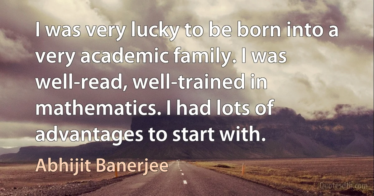 I was very lucky to be born into a very academic family. I was well-read, well-trained in mathematics. I had lots of advantages to start with. (Abhijit Banerjee)