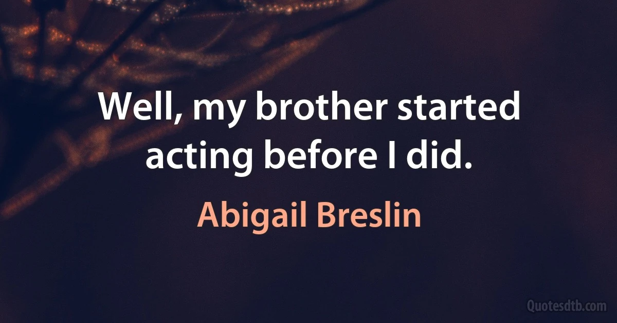 Well, my brother started acting before I did. (Abigail Breslin)