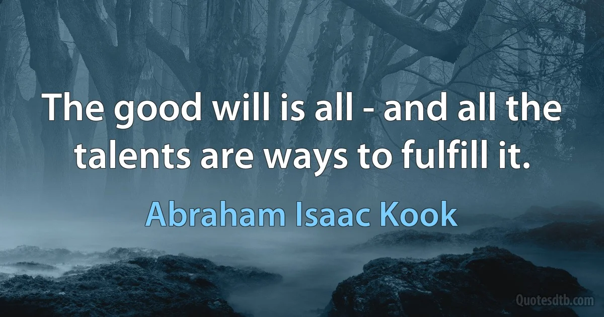 The good will is all - and all the talents are ways to fulfill it. (Abraham Isaac Kook)