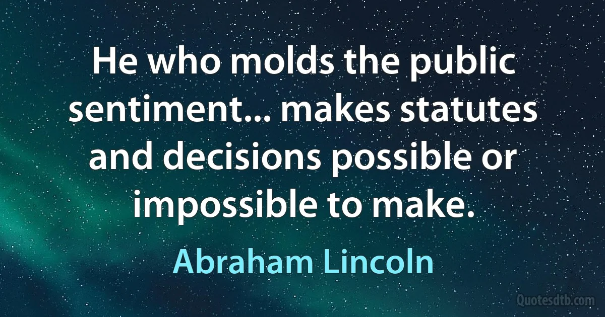 He who molds the public sentiment... makes statutes and decisions possible or impossible to make. (Abraham Lincoln)