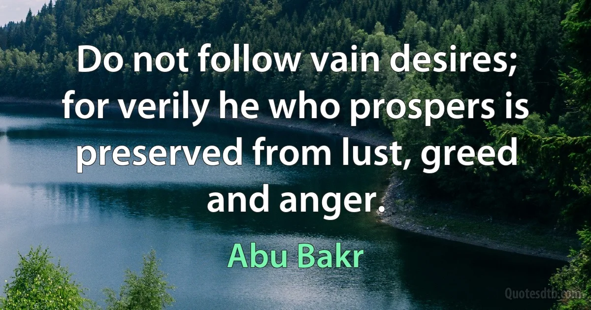 Do not follow vain desires; for verily he who prospers is preserved from lust, greed and anger. (Abu Bakr)