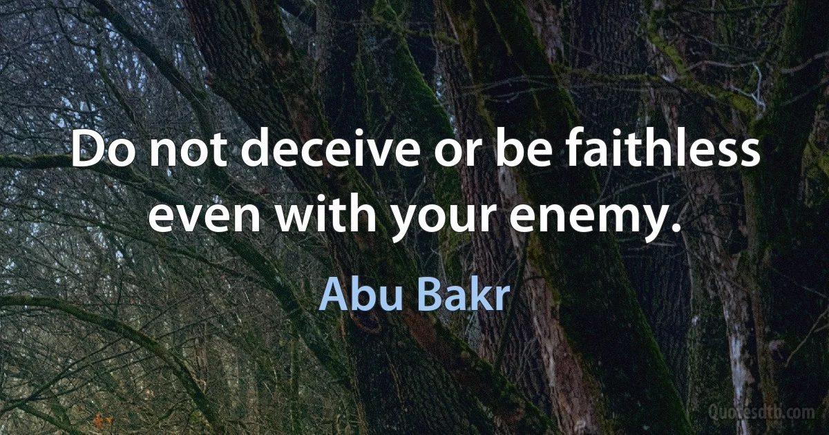 Do not deceive or be faithless even with your enemy. (Abu Bakr)