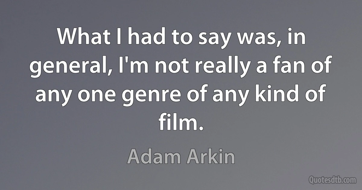 What I had to say was, in general, I'm not really a fan of any one genre of any kind of film. (Adam Arkin)